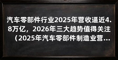 汽车零部件行业2025年营收逼近4.8万亿，2026年三大趋势值得关注（2025年汽车零部件制造业营收约为46200亿元，供应商格局稳定