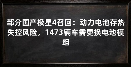 部分国产极星4召回：动力电池存热失控风险，1473辆车需更换电池模组