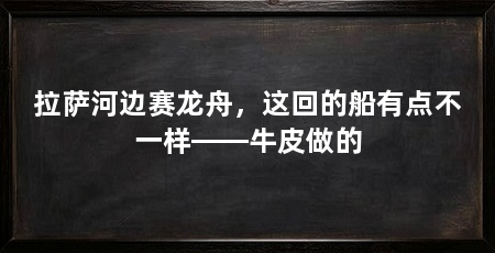 拉萨河边赛龙舟,这回的船有点不一样——牛皮做的