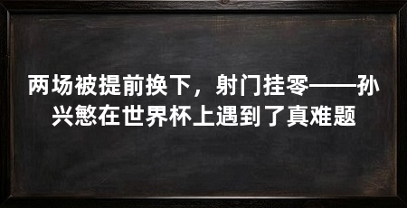 两场被提前换下,射门挂零——孙兴慜在世界杯上遇到了真难题