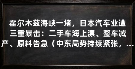 霍尔木兹海峡一堵,日本汽车业遭三重暴击:二手车海上漂、整车减产、原料告急(中东局势持续紧张,霍尔木兹海峡航道危机暴露日本汽车产业致命短板