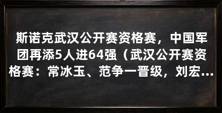 斯诺克武汉公开赛资格赛，中国军团再添5人进64强（武汉公开赛资格赛：常冰玉、范争一晋级，刘宏宇、徐思3止步64强