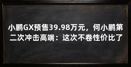 小鹏GX预售39.98万元,何小鹏第二次冲击高端:这次不卷性价比了
