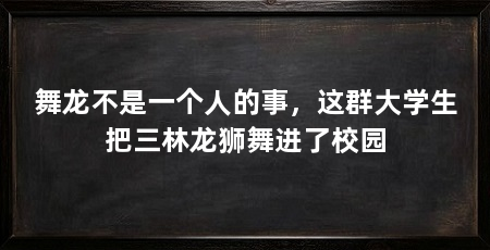 舞龙不是一个人的事，这群大学生把三林龙狮舞进了校园