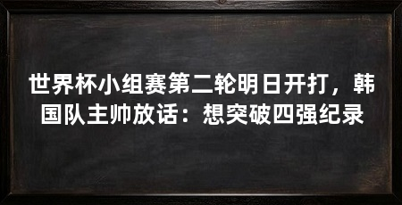 世界杯小组赛第二轮明日开打，韩国队主帅放话：想突破四强纪录
