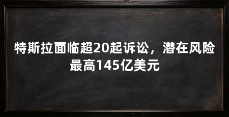 特斯拉面临超20起诉讼，潜在风险最高145亿美元