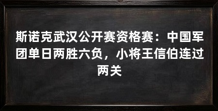 斯诺克武汉公开赛资格赛：中国军团单日两胜六负，小将王信伯连过两关