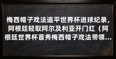 梅西帽子戏法追平世界杯进球纪录,阿根廷轻取阿尔及利亚开门红(阿根廷世界杯首秀梅西帽子戏法带领球队3:0击败阿尔及利亚