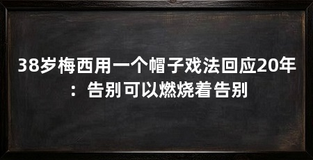 38岁梅西用一个帽子戏法回应20年：告别可以燃烧着告别