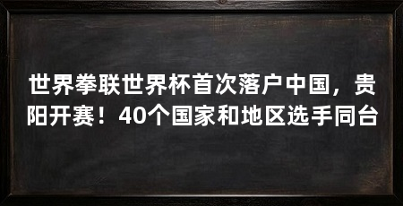世界拳联世界杯首次落户中国,贵阳开赛!40个国家和地区选手同台