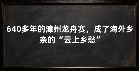 640多年的漳州龙舟赛，成了海外乡亲的“云上乡愁”