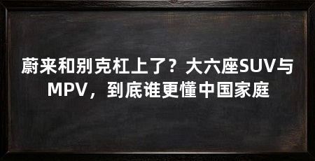 蔚来和别克杠上了？大六座SUV与MPV，到底谁更懂中国家庭