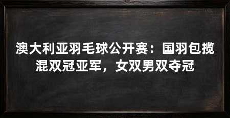 澳大利亚羽毛球公开赛：国羽包揽混双冠亚军，女双男双夺冠