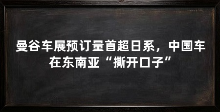 曼谷车展预订量首超日系，中国车在东南亚“撕开口子”