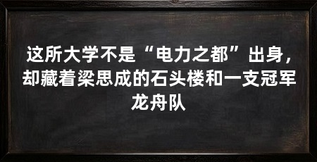 这所大学不是“电力之都”出身,却藏着梁思成的石头楼和一支冠军龙舟队