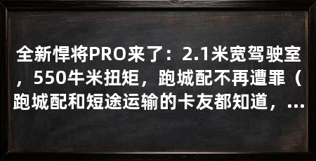 全新悍将PRO来了:2.1米宽驾驶室,550牛米扭矩,跑城配不再遭罪(跑城配和短途运输的卡友都知道,车不光是拉货的工具