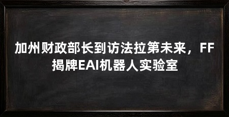 加州财政部长到访法拉第未来，FF揭牌EAI机器人实验室