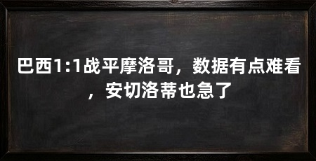 巴西1:1战平摩洛哥,数据有点难看,安切洛蒂也急了
