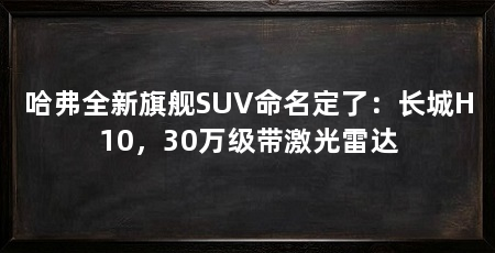 哈弗全新旗舰SUV命名定了:长城H10,30万级带激光雷达