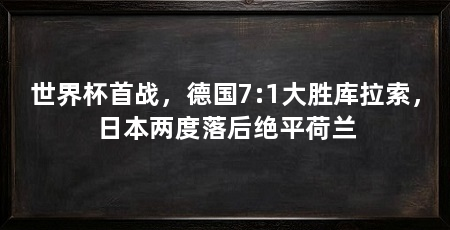 世界杯首战，德国7:1大胜库拉索，日本两度落后绝平荷兰