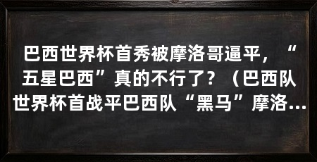 巴西世界杯首秀被摩洛哥逼平，“五星巴西”真的不行了？（巴西队世界杯首战平巴西队“黑马”摩洛哥队的尴尬数据