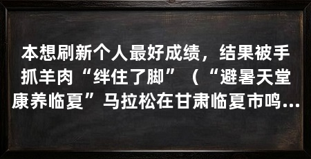 本想刷新个人最好成绩，结果被手抓羊肉“绊住了脚”（“避暑天堂康养临夏”马拉松在甘肃临夏市鸣枪开跑