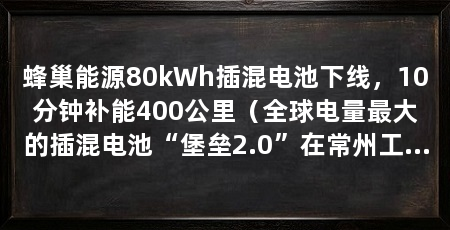 蜂巢能源80kWh插混电池下线，10分钟补能400公里（全球电量最大的插混电池“堡垒2.0”在常州工厂下线