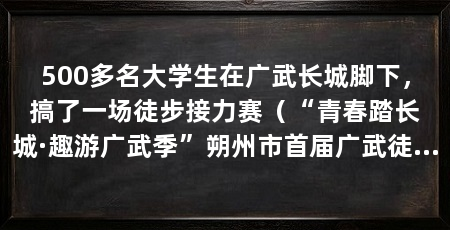500多名大学生在广武长城脚下,搞了一场徒步接力赛(“青春踏长城·趣游广武季”朔州市首届广武徒步接力赛开赛