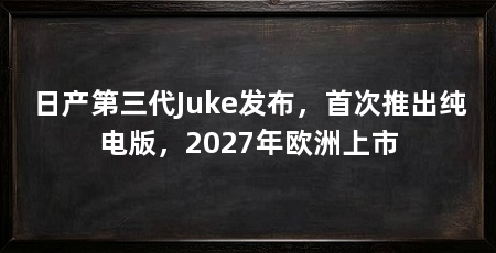 日产第三代Juke发布,首次推出纯电版,2027年欧洲上市