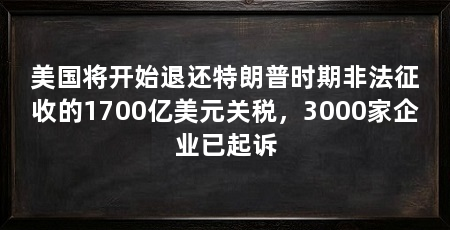 美国将开始退还特朗普时期非法征收的1700亿美元关税,3000家企业已起诉