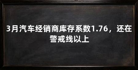 3月汽车经销商库存系数1.76,还在警戒线以上
