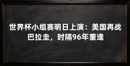 世界杯小组赛明日上演：美国再战巴拉圭，时隔96年重逢