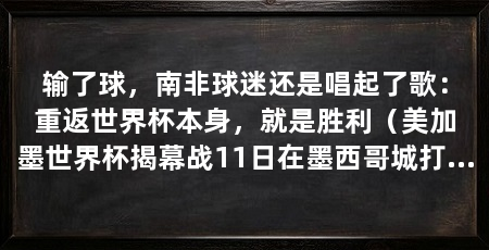 输了球，南非球迷还是唱起了歌：重返世界杯本身，就是胜利（美加墨世界杯揭幕战11日在墨西哥城打响，千名球迷聚在大屏幕前