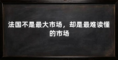 法国不是最大市场，却是最难读懂的市场
