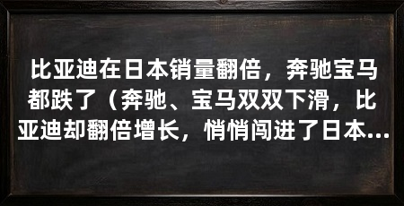 比亚迪在日本销量翻倍，奔驰宝马都跌了（奔驰、宝马双双下滑，比亚迪却翻倍增长，悄悄闯进了日本消费者的视野