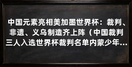 中国元素亮相美加墨世界杯:裁判、非遗、义乌制造齐上阵(中国裁判三人入选世界杯裁判名单内蒙少年担任护旗手