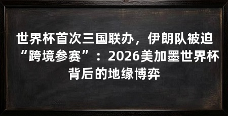 世界杯首次三国联办,伊朗队被迫“跨境参赛”:2026美加墨世界杯背后的地缘博弈