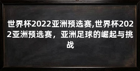 世界杯2022亚洲预选赛,世界杯2022亚洲预选赛，亚洲足球的崛起与挑战