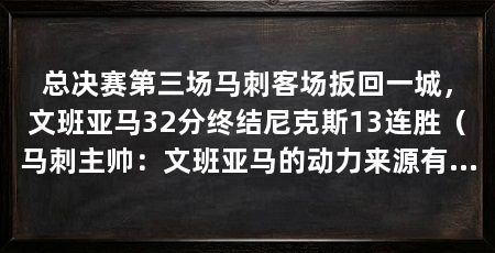 总决赛第三场马刺客场扳回一城,文班亚马32分终结尼克斯13连胜(马刺主帅:文班亚马的动力来源有很多,没人会对他打出意外