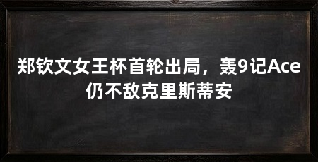 郑钦文女王杯首轮出局,轰9记Ace仍不敌克里斯蒂安