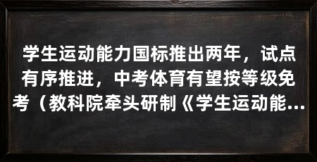学生运动能力国标推出两年,试点有序推进,中考体育有望按等级免考(教科院牵头研制《学生运动能力测评规范2027国家标准发布规范》
