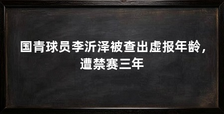 国青球员李沂泽被查出虚报年龄，遭禁赛三年