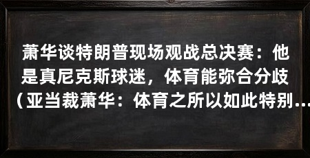 萧华谈特朗普现场观战总决赛：他是真尼克斯球迷，体育能弥合分歧（亚当裁萧华：体育之所以如此特别尤其是在人们之间存在这么多分歧