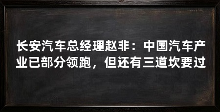 长安汽车总经理赵非：中国汽车产业已部分领跑，但还有三道坎要过