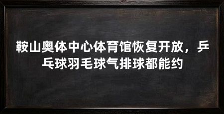 鞍山奥体中心体育馆恢复开放,乒乓球羽毛球气排球都能约