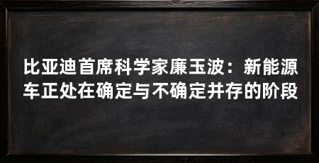 比亚迪首席科学家廉玉波:新能源车正处在确定与不确定并存的阶段