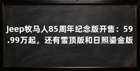 Jeep牧马人85周年纪念版开售：59.99万起，还有雪顶版和日照鎏金版