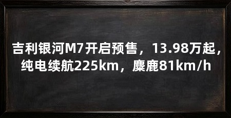 吉利银河M7开启预售,13.98万起,纯电续航225km,麋鹿81km/h