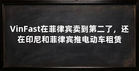VinFast在菲律宾卖到第二了,还在印尼和菲律宾推电动车租赁