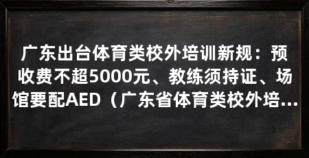 广东出台体育类校外培训新规：预收费不超5000元、教练须持证、场馆要配AED（广东省体育类校外培训机构设置标准回应校外培训机构设置标准
